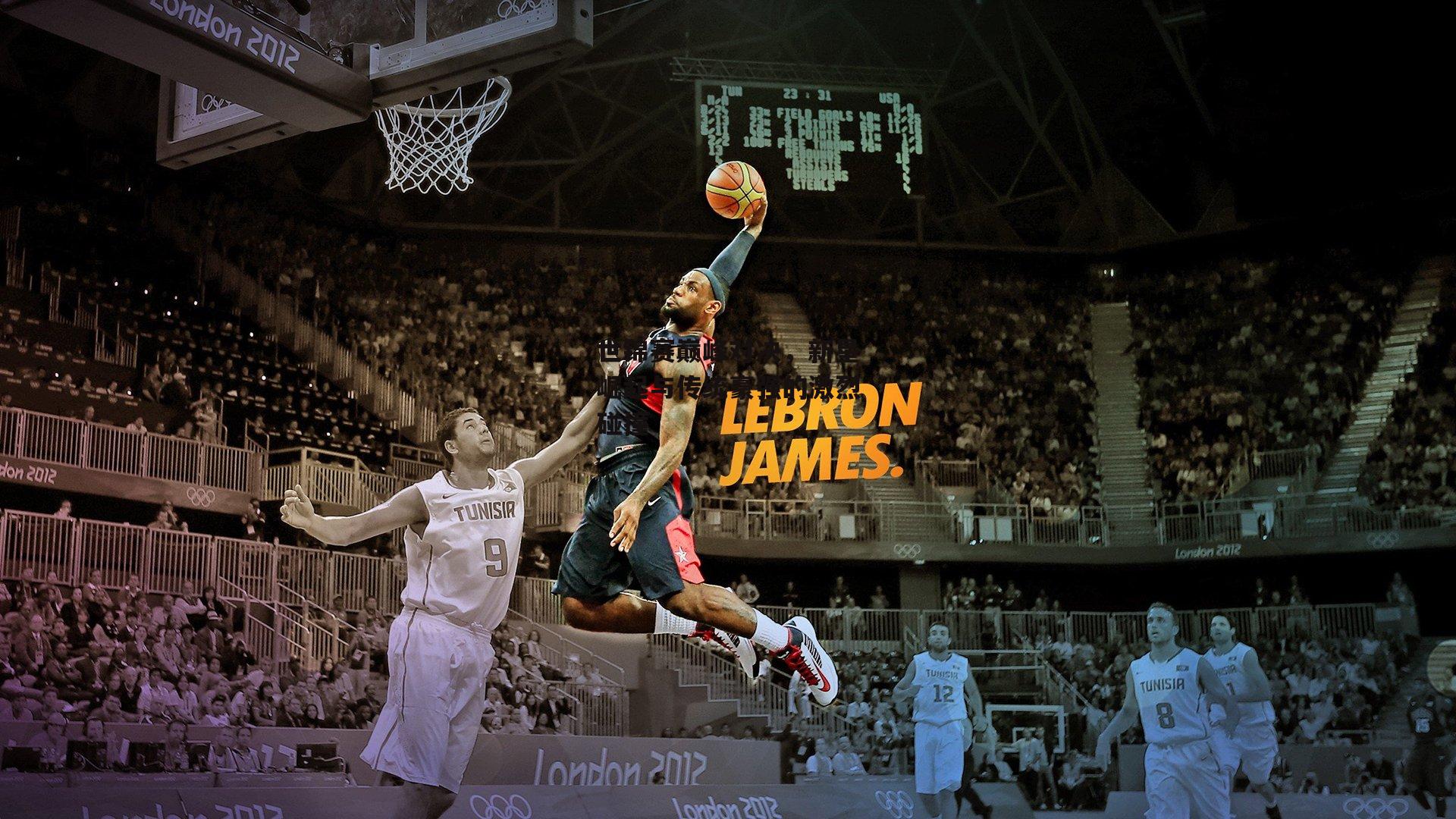 世锦赛巅峰对决，新星崛起与传统豪强的激烈碰撞_金年会