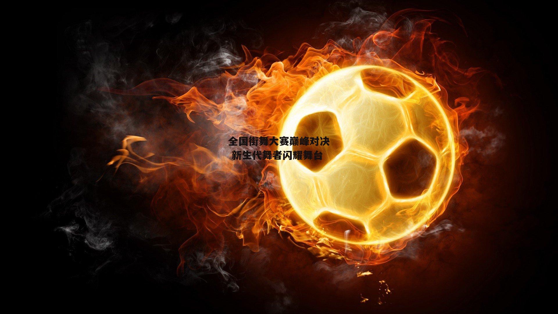 全国街舞大赛巅峰对决 新生代舞者闪耀舞台【金年会官网】