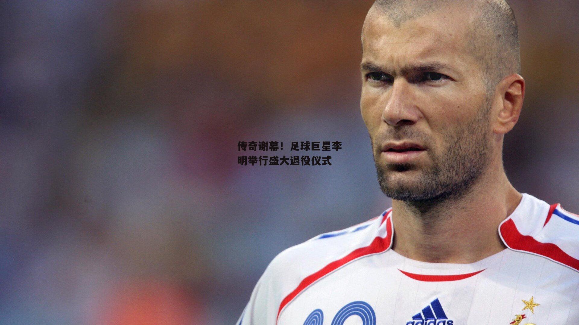 传奇谢幕！足球巨星李明举行盛大退役仪式