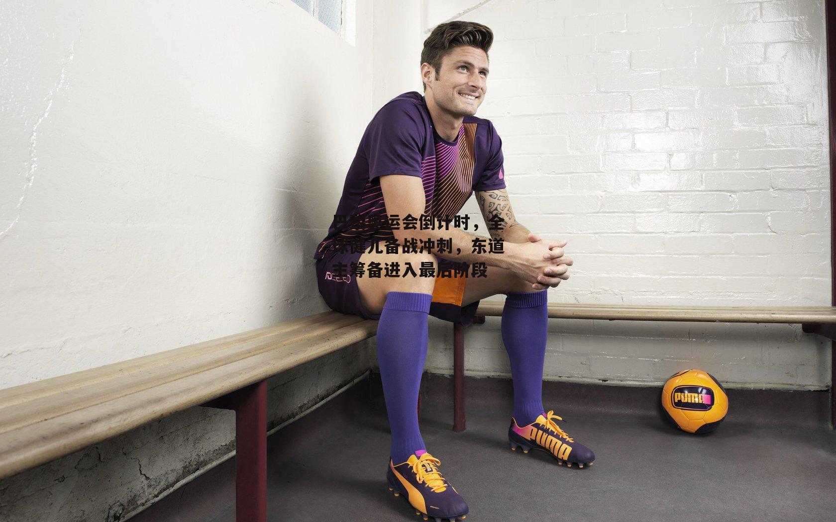 巴黎奥运会倒计时，全球健儿备战冲刺，东道主筹备进入最后阶段