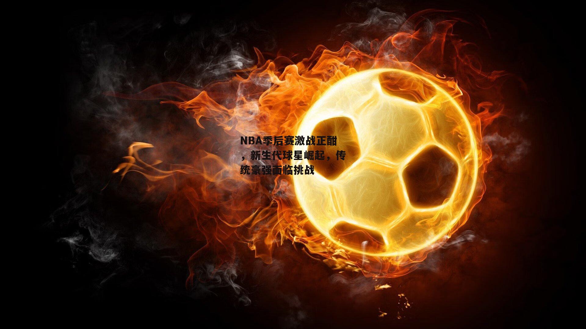 NBA季后赛激战正酣,新生代球星崛起,传统豪强面临挑战