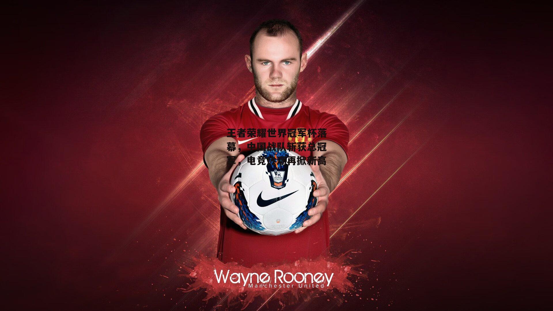 jinnianhui-王者荣耀世界冠军杯落幕，中国战队斩获总冠军，电竞热潮再掀新高